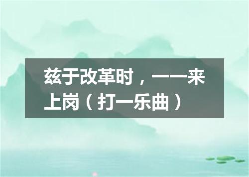 兹于改革时，一一来上岗（打一乐曲）