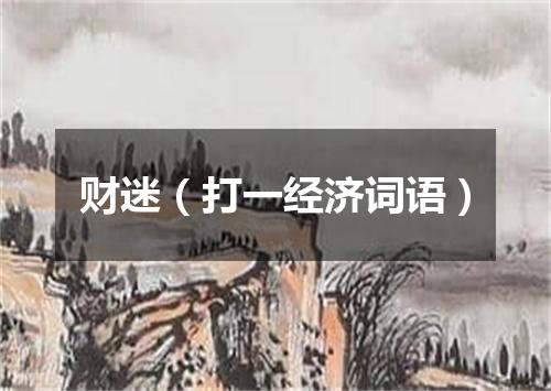 财迷（打一经济词语）