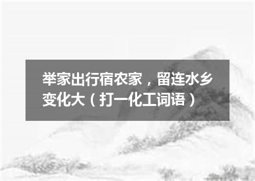 举家出行宿农家，留连水乡变化大（打一化工词语）