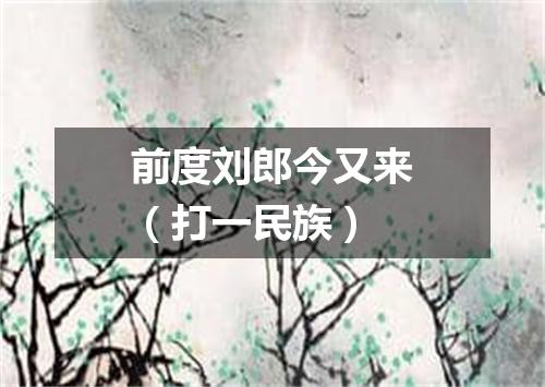 前度刘郎今又来（打一民族）