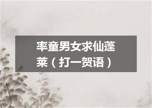 率童男女求仙蓬莱（打一贺语）