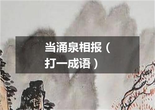 当涌泉相报（打一成语）