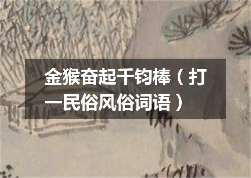 金猴奋起千钧棒（打一民俗风俗词语）