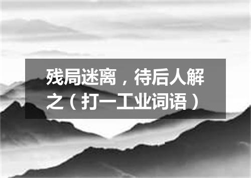 残局迷离，待后人解之（打一工业词语）