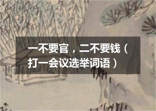 一不要官，二不要钱（打一会议选举词语）
