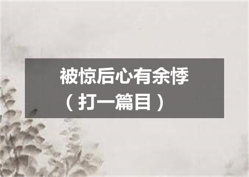 被惊后心有余悸（打一篇目）