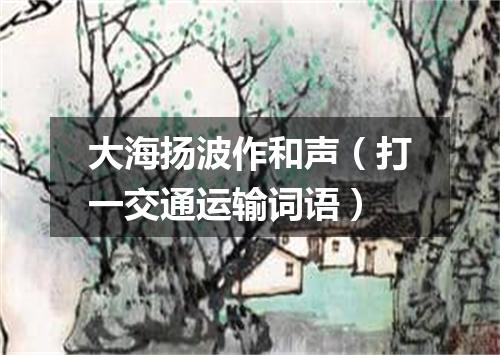 大海扬波作和声（打一交通运输词语）