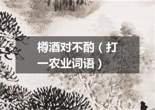 樽酒对不酌（打一农业词语）