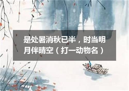是处暑消秋已半，时当明月伴晴空（打一动物名）