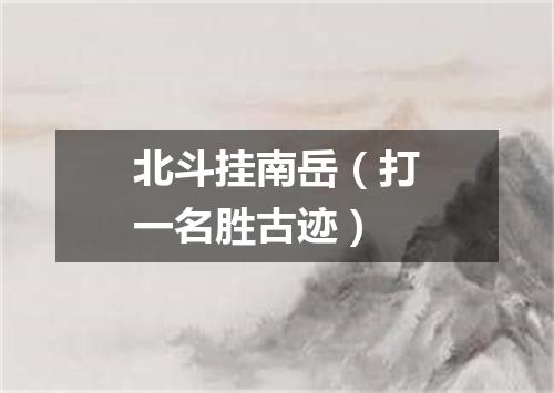 北斗挂南岳（打一名胜古迹）