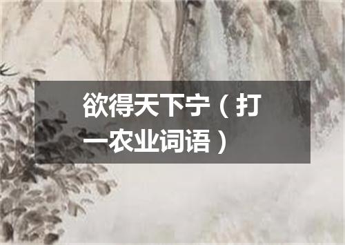 欲得天下宁（打一农业词语）