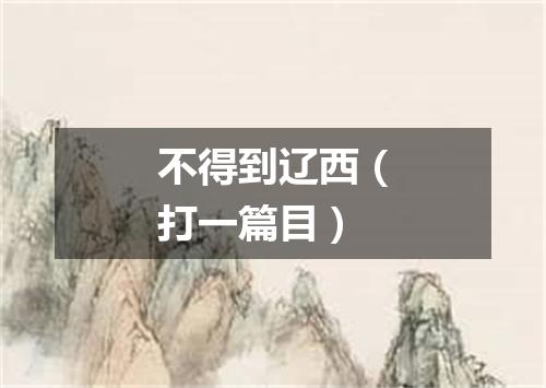 不得到辽西（打一篇目）