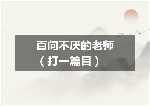 百问不厌的老师（打一篇目）