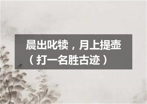 晨出叱犊，月上提壶（打一名胜古迹）
