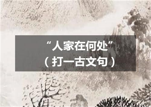 “人家在何处”（打一古文句）