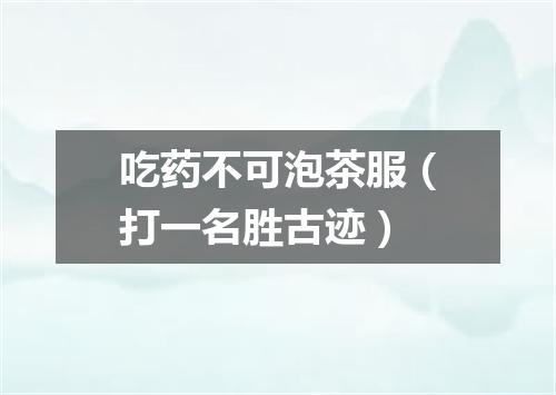 吃药不可泡茶服（打一名胜古迹）