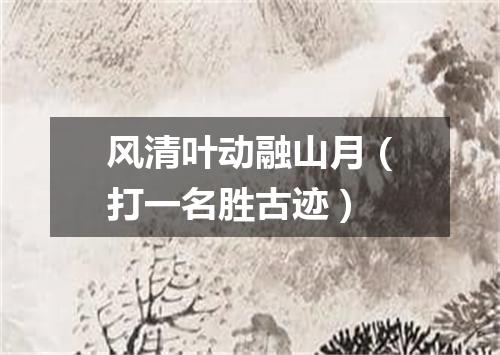 风清叶动融山月（打一名胜古迹）