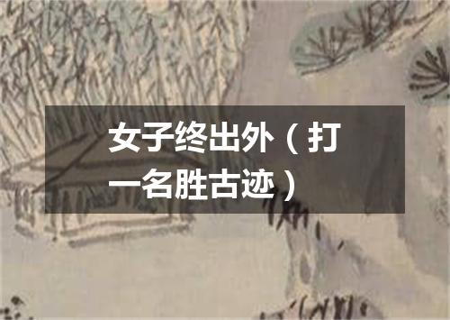 女子终出外（打一名胜古迹）