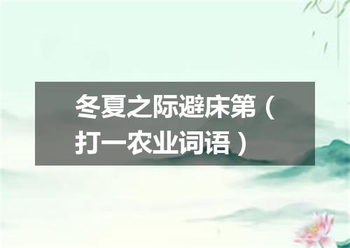 冬夏之际避床第（打一农业词语）