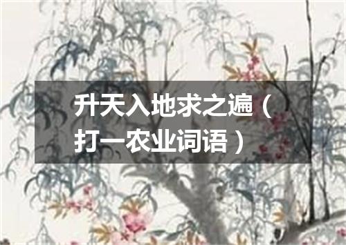 升天入地求之遍（打一农业词语）