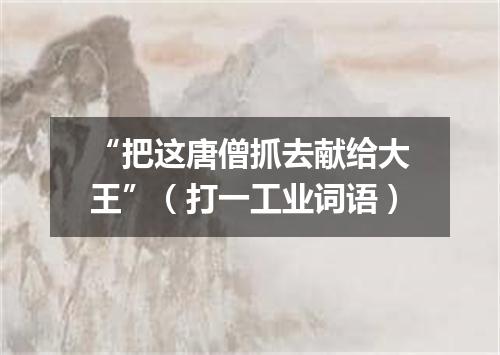 “把这唐僧抓去献给大王”（打一工业词语）