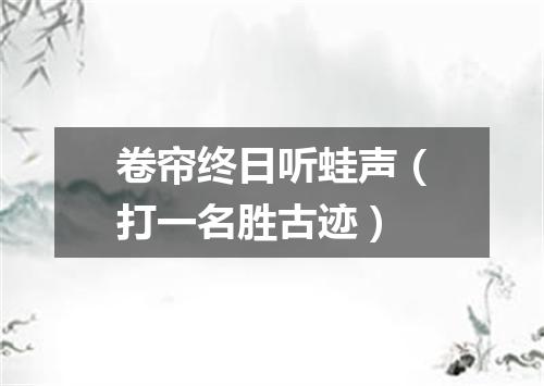 卷帘终日听蛙声（打一名胜古迹）