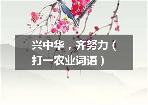 兴中华，齐努力（打一农业词语）