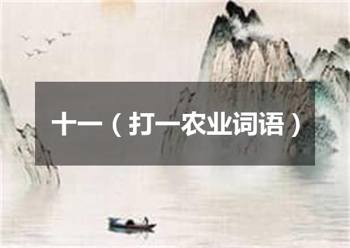 十一（打一农业词语）