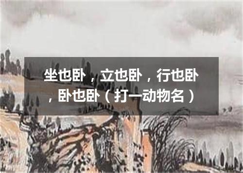 坐也卧，立也卧，行也卧，卧也卧（打一动物名）