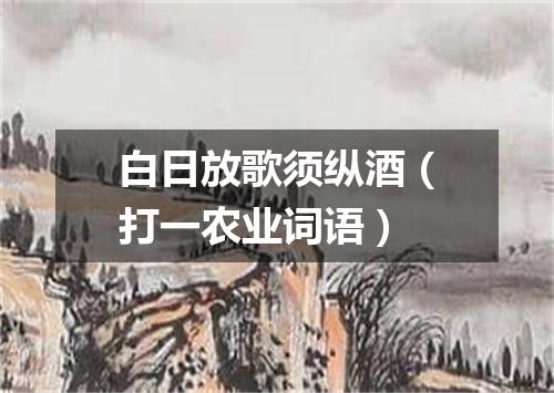 白日放歌须纵酒（打一农业词语）