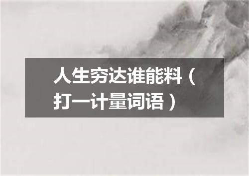 人生穷达谁能料（打一计量词语）