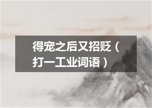 得宠之后又招贬（打一工业词语）