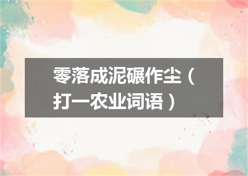 零落成泥碾作尘（打一农业词语）