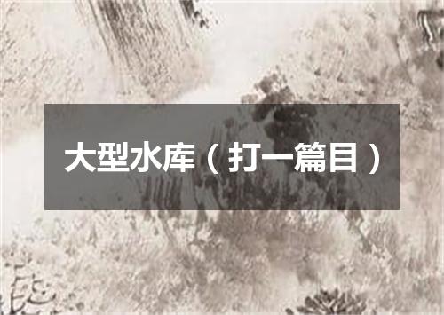 大型水库（打一篇目）