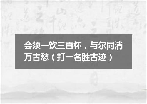 会须一饮三百杯，与尔同消万古愁（打一名胜古迹）
