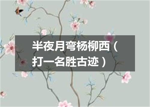 半夜月弯杨柳西（打一名胜古迹）