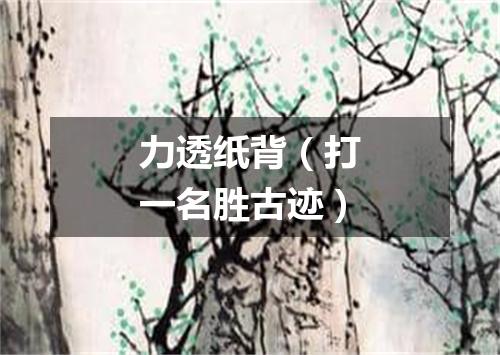 力透纸背（打一名胜古迹）