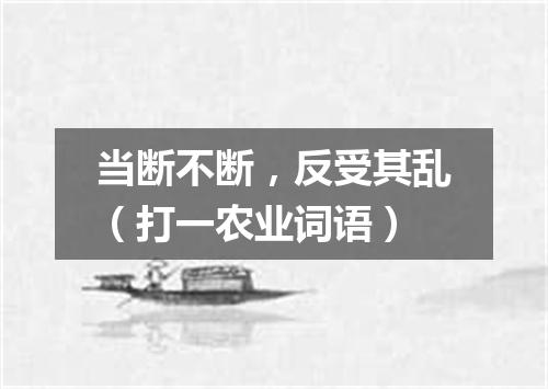 当断不断，反受其乱（打一农业词语）