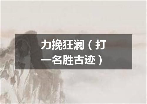 力挽狂澜（打一名胜古迹）