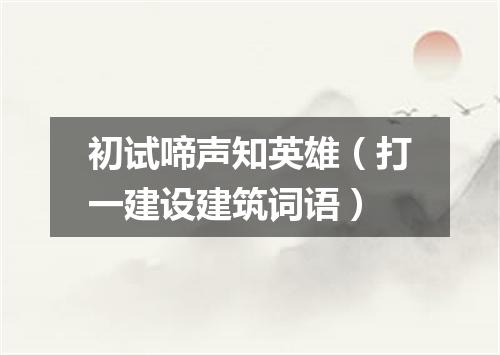 初试啼声知英雄（打一建设建筑词语）