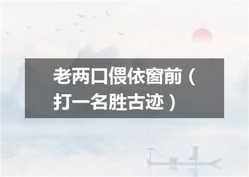老两口偎依窗前（打一名胜古迹）