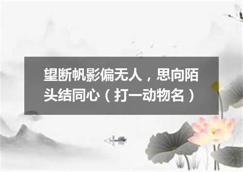 望断帆影偏无人，思向陌头结同心（打一动物名）