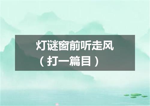 灯谜窗前听走风（打一篇目）