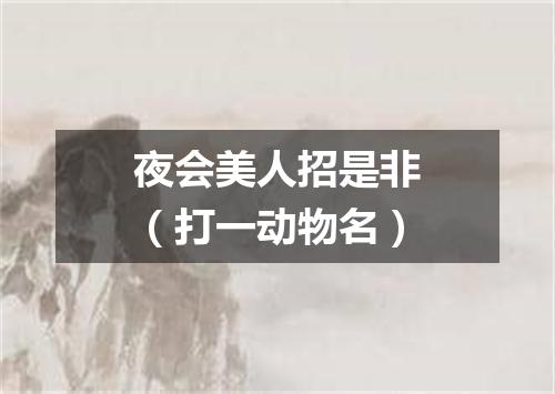 夜会美人招是非（打一动物名）