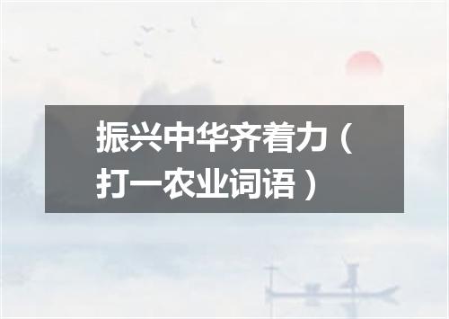 振兴中华齐着力（打一农业词语）