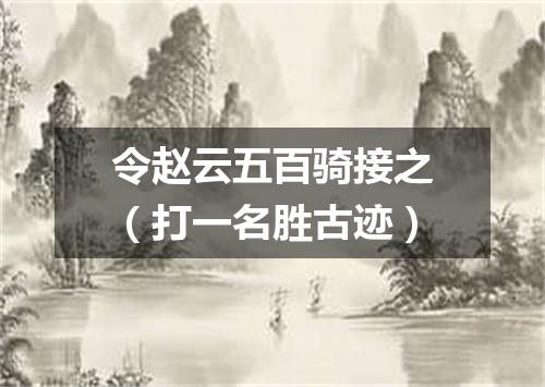 令赵云五百骑接之（打一名胜古迹）