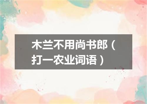 木兰不用尚书郎（打一农业词语）