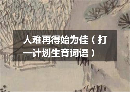 人难再得始为佳（打一计划生育词语）
