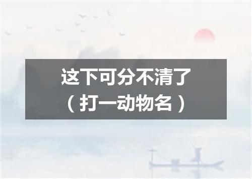 这下可分不清了（打一动物名）