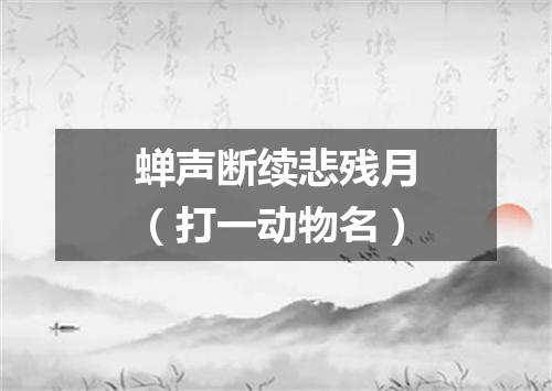 蝉声断续悲残月（打一动物名）
